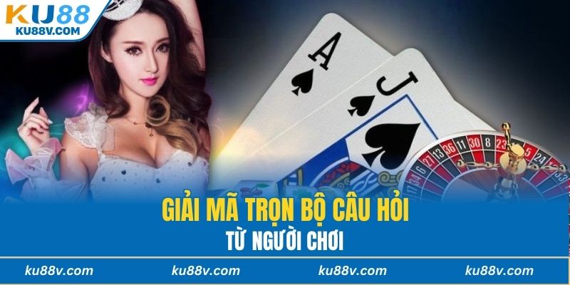 Giải mã trọn bộ câu hỏi từ người chơi